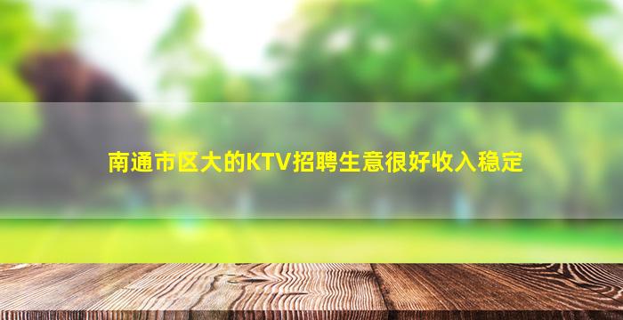南通市区大的KTV招聘生意很好收入稳定