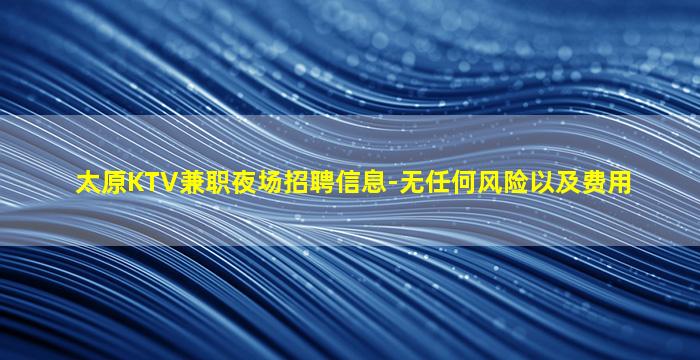 太原KTV兼职夜场招聘信息-无任何风险以及费用